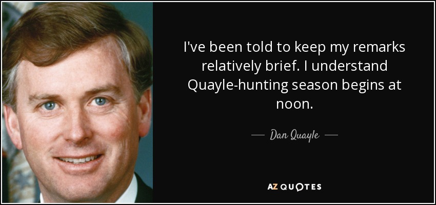 I've been told to keep my remarks relatively brief. I understand Quayle-hunting season begins at noon. - Dan Quayle