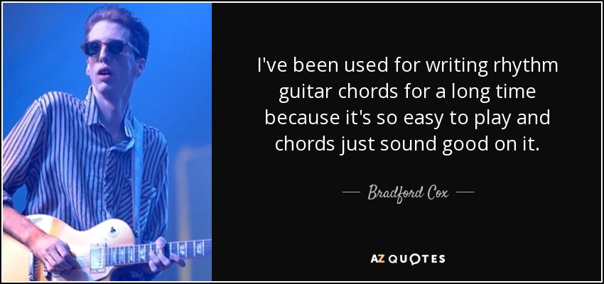 I've been used for writing rhythm guitar chords for a long time because it's so easy to play and chords just sound good on it. - Bradford Cox