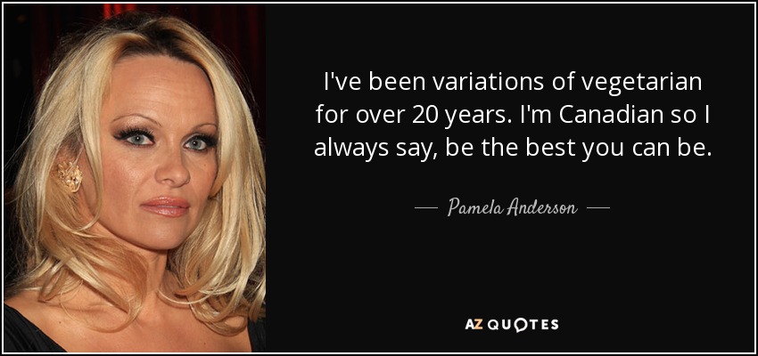 I've been variations of vegetarian for over 20 years. I'm Canadian so I always say, be the best you can be. - Pamela Anderson