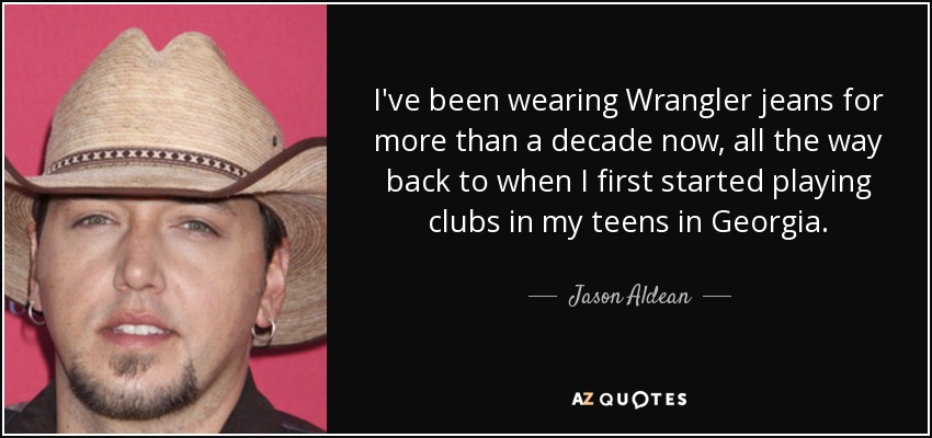 I've been wearing Wrangler jeans for more than a decade now, all the way back to when I first started playing clubs in my teens in Georgia. - Jason Aldean