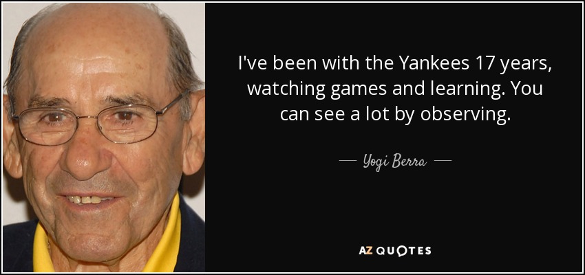 I've been with the Yankees 17 years, watching games and learning. You can see a lot by observing. - Yogi Berra