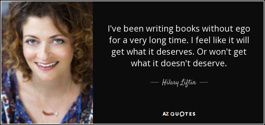 I've been writing books without ego for a very long time. I feel like it will get what it deserves. Or won't get what it doesn't deserve. - Hilary Liftin