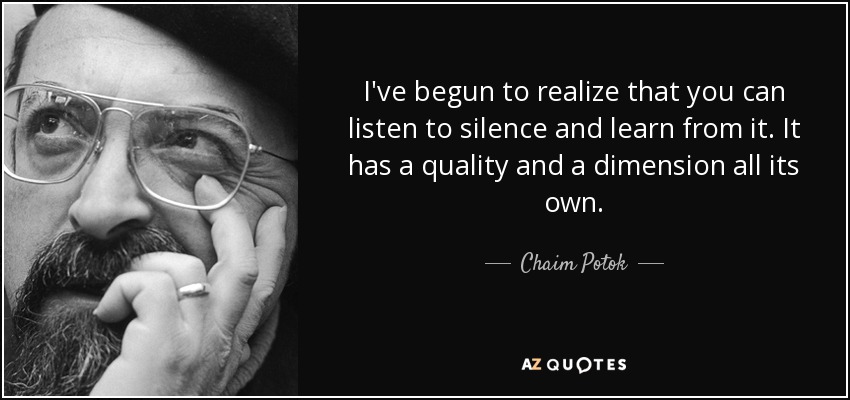 I've begun to realize that you can listen to silence and learn from it. It has a quality and a dimension all its own. - Chaim Potok
