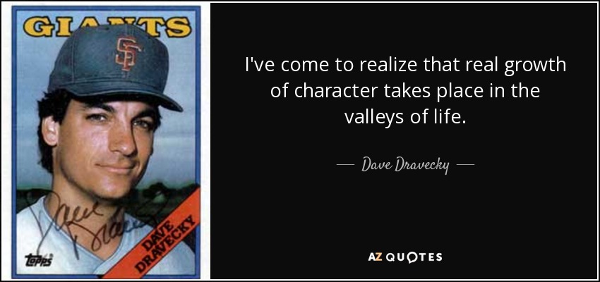 I've come to realize that real growth of character takes place in the valleys of life. - Dave Dravecky