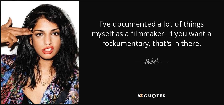 I've documented a lot of things myself as a filmmaker. If you want a rockumentary, that's in there. - M.I.A.