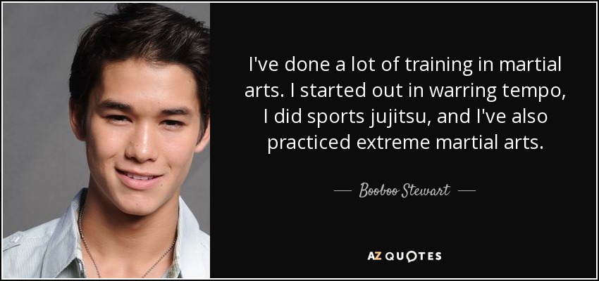 I've done a lot of training in martial arts. I started out in warring tempo, I did sports jujitsu, and I've also practiced extreme martial arts. - Booboo Stewart