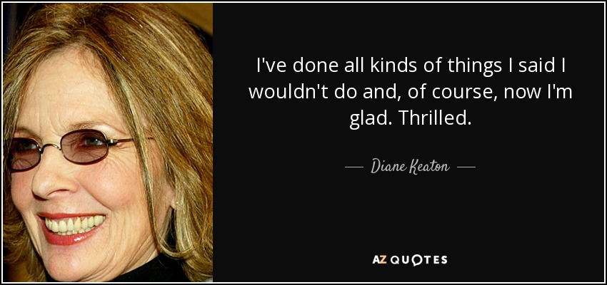 I've done all kinds of things I said I wouldn't do and, of course, now I'm glad. Thrilled. - Diane Keaton