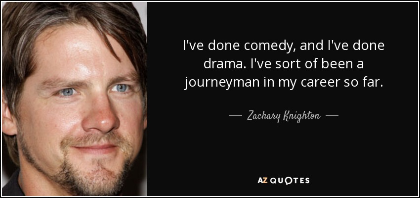 I've done comedy, and I've done drama. I've sort of been a journeyman in my career so far. - Zachary Knighton