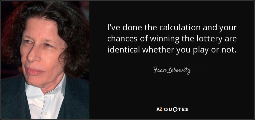 I've done the calculation and your chances of winning the lottery are identical whether you play or not. - Fran Lebowitz