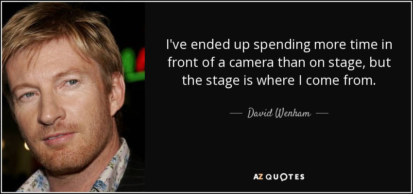 I've ended up spending more time in front of a camera than on stage, but the stage is where I come from. - David Wenham