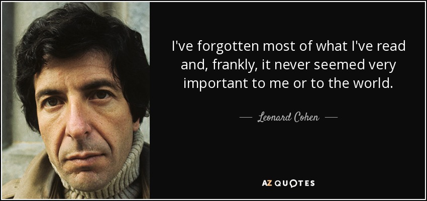 I've forgotten most of what I've read and, frankly, it never seemed very important to me or to the world. - Leonard Cohen