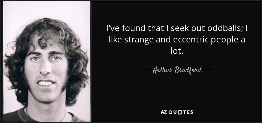 I've found that I seek out oddballs; I like strange and eccentric people a lot. - Arthur Bradford