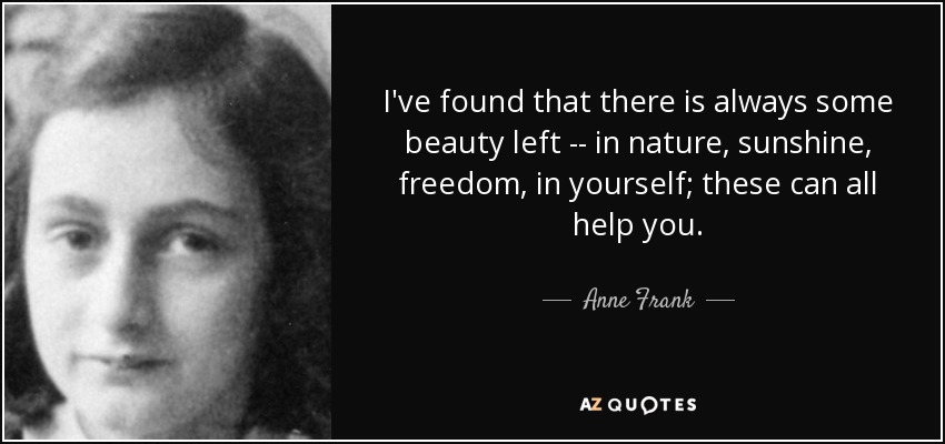 I've found that there is always some beauty left -- in nature, sunshine, freedom, in yourself; these can all help you. - Anne Frank