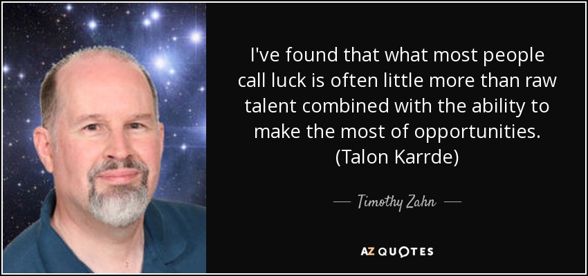 I've found that what most people call luck is often little more than raw talent combined with the ability to make the most of opportunities. (Talon Karrde) - Timothy Zahn