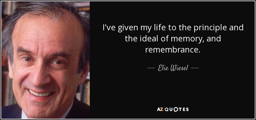I've given my life to the principle and the ideal of memory, and remembrance. - Elie Wiesel