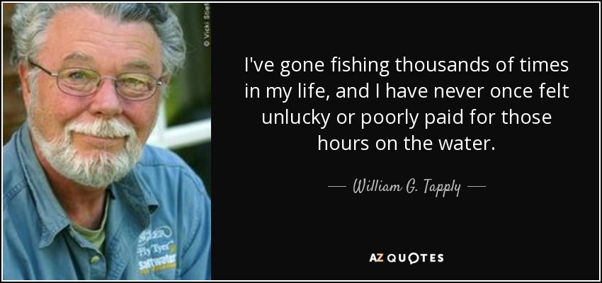 I've gone fishing thousands of times in my life, and I have never once felt unlucky or poorly paid for those hours on the water. - William G. Tapply