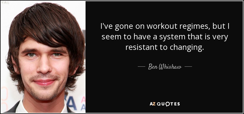 I've gone on workout regimes, but I seem to have a system that is very resistant to changing. - Ben Whishaw