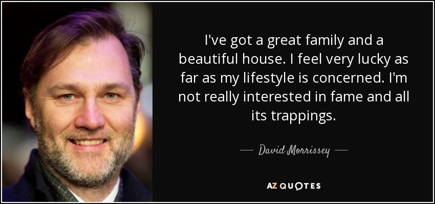 I've got a great family and a beautiful house. I feel very lucky as far as my lifestyle is concerned. I'm not really interested in fame and all its trappings. - David Morrissey