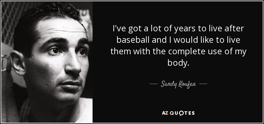 I've got a lot of years to live after baseball and I would like to live them with the complete use of my body. - Sandy Koufax