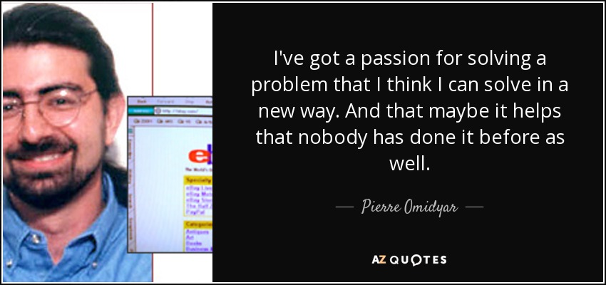 I've got a passion for solving a problem that I think I can solve in a new way. And that maybe it helps that nobody has done it before as well. - Pierre Omidyar