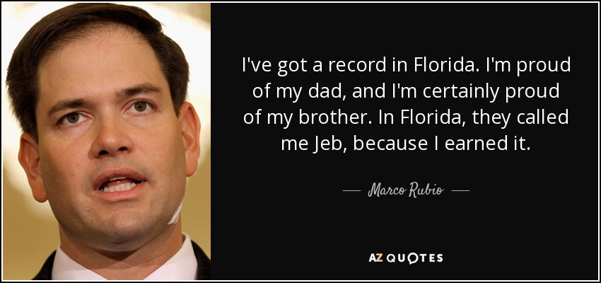 I've got a record in Florida. I'm proud of my dad, and I'm certainly proud of my brother. In Florida, they called me Jeb, because I earned it. - Marco Rubio