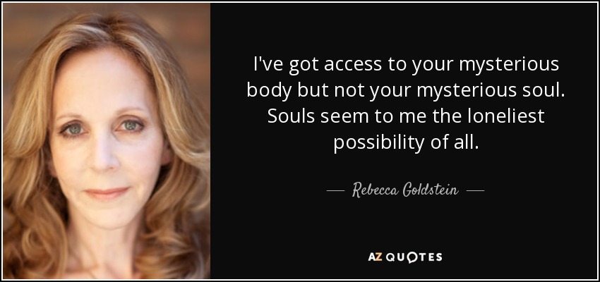 I've got access to your mysterious body but not your mysterious soul. Souls seem to me the loneliest possibility of all. - Rebecca Goldstein