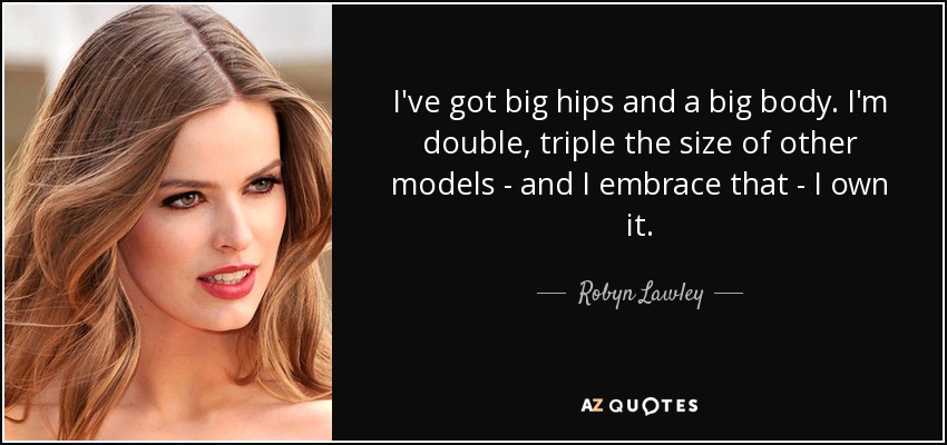 I've got big hips and a big body. I'm double, triple the size of other models - and I embrace that - I own it. - Robyn Lawley