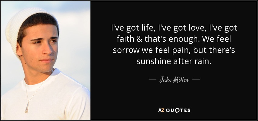 I've got life, I've got love, I've got faith & that's enough. We feel sorrow we feel pain, but there's sunshine after rain. - Jake Miller