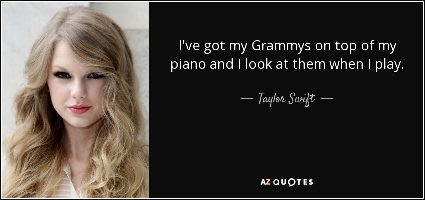 I've got my Grammys on top of my piano and I look at them when I play. - Taylor Swift