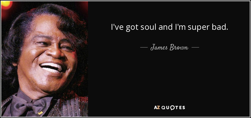 I've got soul and I'm super bad. - James Brown