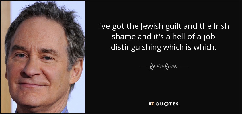 I've got the Jewish guilt and the Irish shame and it's a hell of a job distinguishing which is which. - Kevin Kline