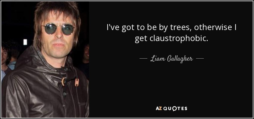 I've got to be by trees, otherwise I get claustrophobic. - Liam Gallagher