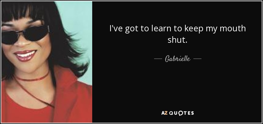 I've got to learn to keep my mouth shut. - Gabrielle