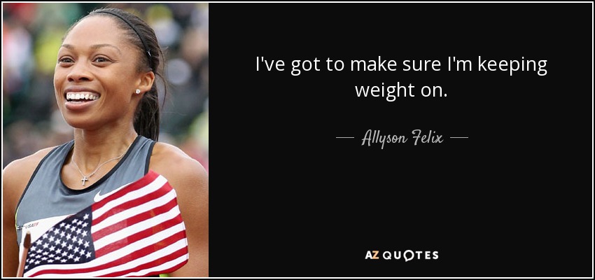 I've got to make sure I'm keeping weight on. - Allyson Felix