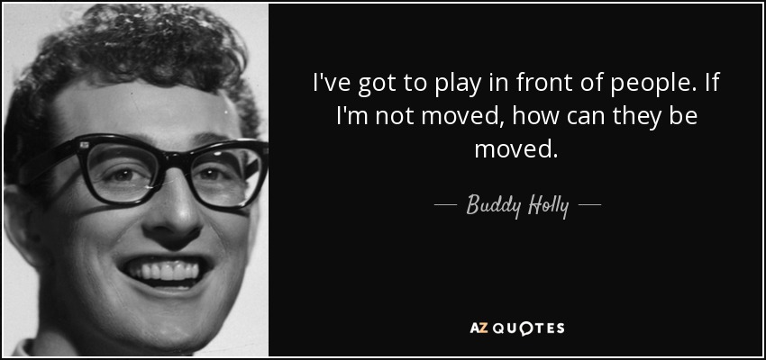 I've got to play in front of people. If I'm not moved, how can they be moved. - Buddy Holly