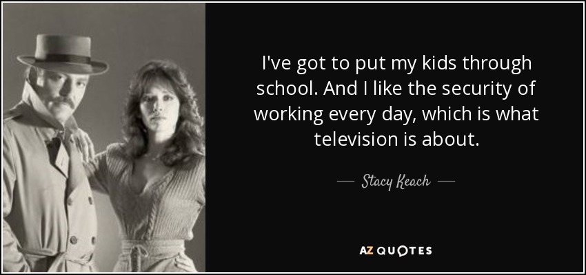 I've got to put my kids through school. And I like the security of working every day, which is what television is about. - Stacy Keach