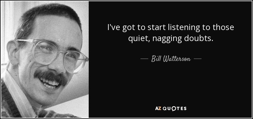 I've got to start listening to those quiet, nagging doubts. - Bill Watterson