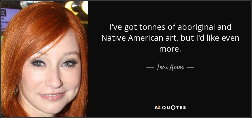 I've got tonnes of aboriginal and Native American art, but I'd like even more. - Tori Amos