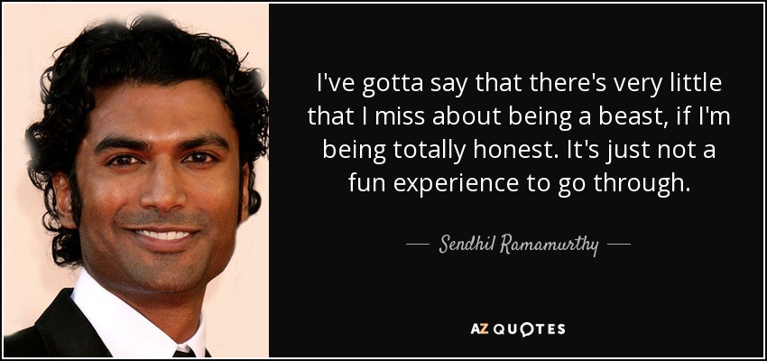 I've gotta say that there's very little that I miss about being a beast, if I'm being totally honest. It's just not a fun experience to go through. - Sendhil Ramamurthy