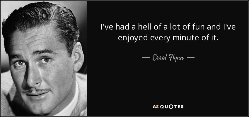 I've had a hell of a lot of fun and I've enjoyed every minute of it. - Errol Flynn