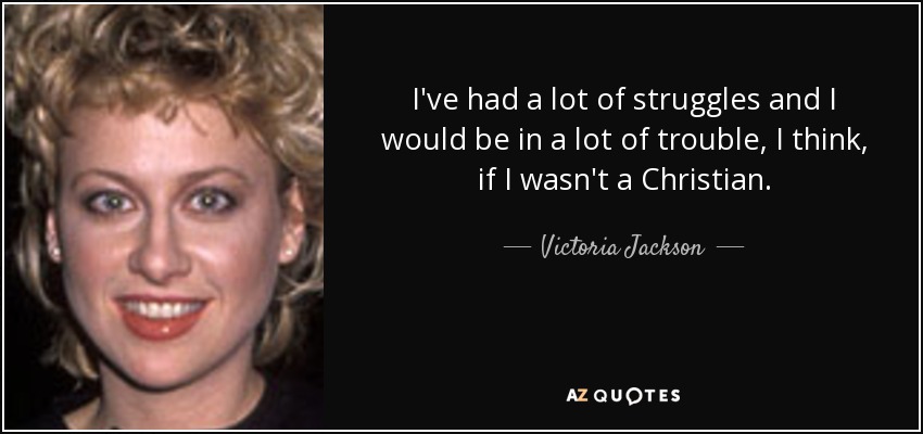 I've had a lot of struggles and I would be in a lot of trouble, I think, if I wasn't a Christian. - Victoria Jackson