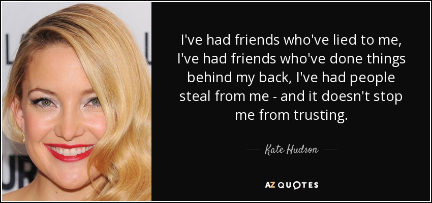I've had friends who've lied to me, I've had friends who've done things behind my back, I've had people steal from me - and it doesn't stop me from trusting. - Kate Hudson
