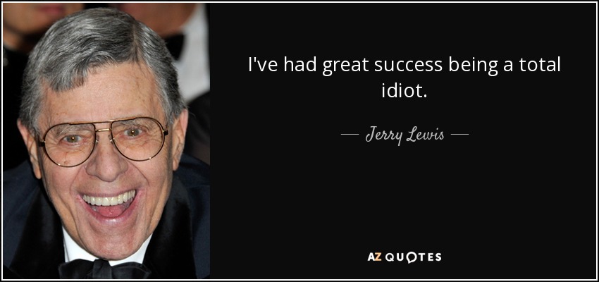 I've had great success being a total idiot. - Jerry Lewis