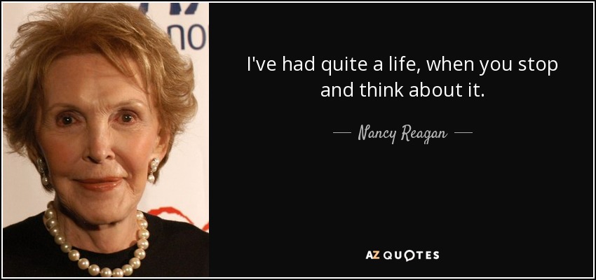 I've had quite a life, when you stop and think about it. - Nancy Reagan