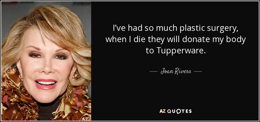 I’ve had so much plastic surgery, when I die they will donate my body to Tupperware. - Joan Rivers