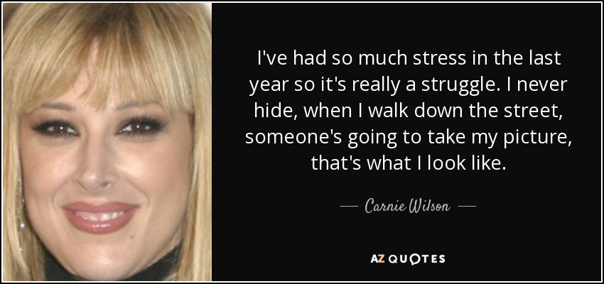 I've had so much stress in the last year so it's really a struggle. I never hide, when I walk down the street, someone's going to take my picture, that's what I look like. - Carnie Wilson