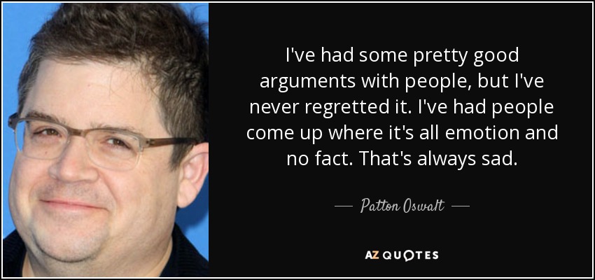 I've had some pretty good arguments with people, but I've never regretted it. I've had people come up where it's all emotion and no fact. That's always sad. - Patton Oswalt