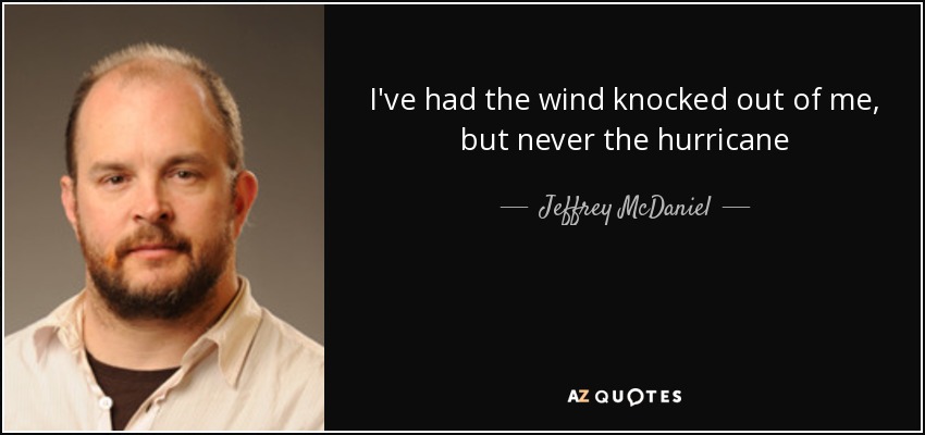 I've had the wind knocked out of me, but never the hurricane - Jeffrey McDaniel
