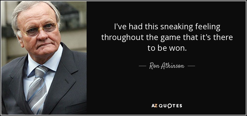 I've had this sneaking feeling throughout the game that it's there to be won. - Ron Atkinson