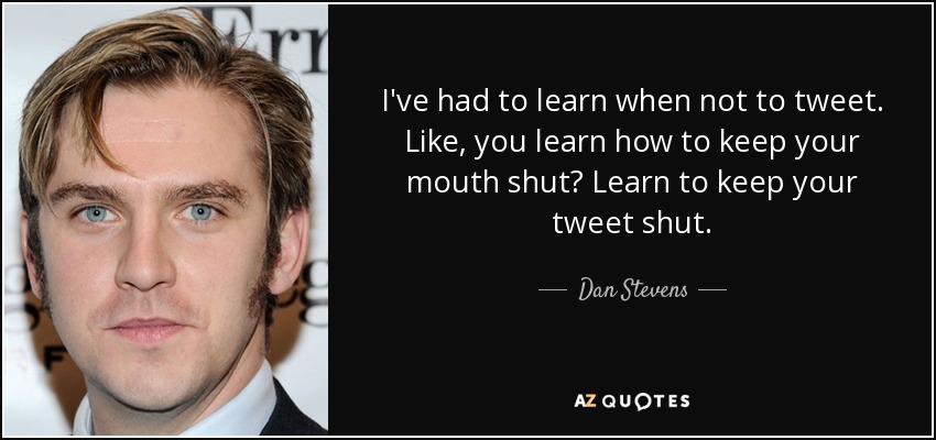 I've had to learn when not to tweet. Like, you learn how to keep your mouth shut? Learn to keep your tweet shut. - Dan Stevens